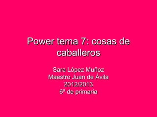 Power tema 7: cosas dePower tema 7: cosas de
caballeroscaballeros
Sara López MuñozSara López Muñoz
Maestro Juan de ÁvilaMaestro Juan de Ávila
2012/20132012/2013
6º de primaria6º de primaria
 
