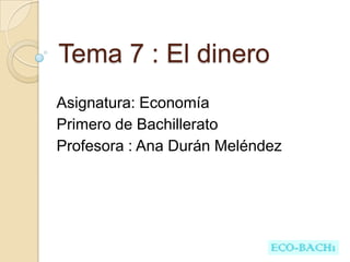 Tema 7 : El dinero
Asignatura: Economía
Primero de Bachillerato
Profesora : Ana Durán Meléndez
 