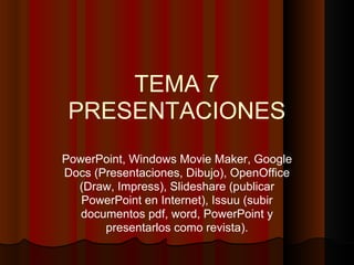 TEMA 7
 PRESENTACIONES
PowerPoint, Windows Movie Maker, Google
Docs (Presentaciones, Dibujo), OpenOffice
  (Draw, Impress), Slideshare (publicar
   PowerPoint en Internet), Issuu (subir
   documentos pdf, word, PowerPoint y
       presentarlos como revista).
 