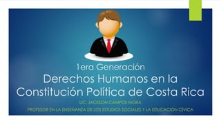 1era Generación
Derechos Humanos en la
Constitución Política de Costa Rica
LIC. JACKSON CAMPOS MORA
PROFESOR EN LA ENSEÑANZA DE LOS ESTUDIOS SOCIALES Y LA EDUCACIÓN CÍVICA
 