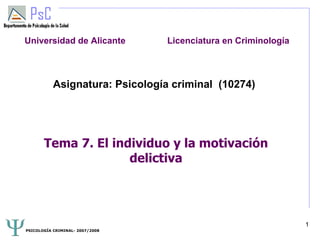 Universidad de Alicante          Licenciatura en Criminología



           Asignatura: Psicología criminal (10274)




       Tema 7. El individuo y la motivación
                     delictiva




                                                                1
PSICOLOGÍA CRIMINAL- 2007/2008
 