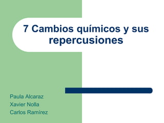 7 Cambios químicos y sus
                 repercusiones




Paula Alcaraz
Xavier Nolla
Carlos Ramírez
 