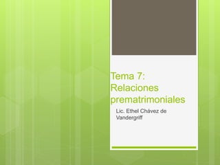 Tema 7:
Relaciones
prematrimoniales
Lic. Ethel Chávez de
Vandergriff
 
