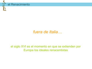 el Renacimiento




                  fuera de Italia…


 el siglo XVI es el momento en que se extienden por
           Europa los ideales renacentistas
 