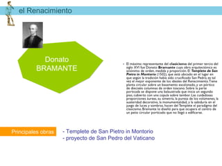 el Renacimiento




           Donato
         BRAMANTE




Principales obras   - Templete de San Pietro in Montorio
                    - proyecto de San Pedro del Vaticano
 