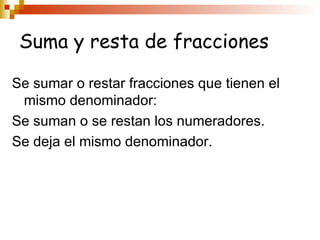 Suma y resta de fracciones Se sumar o restar fracciones que tienen el mismo denominador: Se suman o se restan los numeradores. Se deja el mismo denominador.