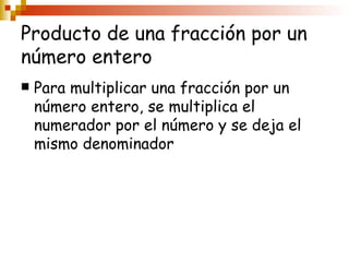 Producto de una fracción por un número entero Para multiplicar una fracción por un número entero, se multiplica el numerador por el número y se deja el mismo denominador