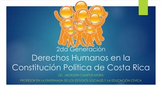 2da Generación
Derechos Humanos en la
Constitución Política de Costa Rica
LIC. JACKSON CAMPOS MORA
PROFESOR EN LA ENSEÑANZA DE LOS ESTUDIOS SOCIALES Y LA EDUCACIÓN CÍVICA
 