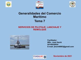 Generalidades del Comercio
Marítimo
Tema 7
SERVICIOS DE PILOTAJE, LANCHAJE Y
REMOLQUE
Facilitador:
MSc. José Hecht
04140430024
E-mail: jhecht8863@gmail.com
Noviembre de 2021
 