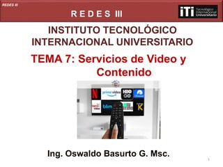 REDES III
R E D E S III
INSTITUTO TECNOLÓGICO
INTERNACIONAL UNIVERSITARIO
TEMA 7: Servicios de Video y
Contenido
Ing. Oswaldo Basurto G. Msc. 1
 