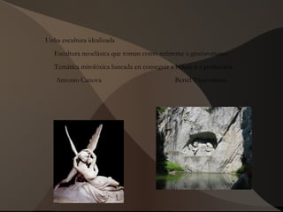 Unha escultura idealizada
Escultura neoclásica que toman como referente a grecoromano
Temática mitolóxica baseada en conseguir a beleza e a perfección
Antonio Canova Bertel Thorvaldsen
 