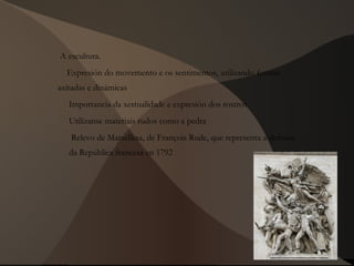  A escultura.
Expresión do movemento e os sentimentos, utilizando formas
axitadas e dinámicas
Importancia da xestualidade e expresión dos rostros
Utilízanse materiais rudos como a pedra
Relevo de Marsellesa, de François Rude, que representa a defensa
da República francesa en 1792 
 