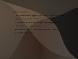 A escultura realista.
Unha maior vontade de perfeccionamento na captación do detalle,
tanto nos rostros coma nos corpos
Os escultores realistas amosaron preocupación por temáticas
relacionadas con cuestións sociais
Tiveron moito éxito os retratos e os grupos escultóricos, de
carácter histórico-político
 