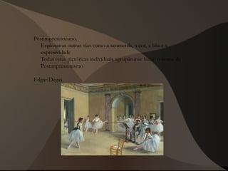 Postimpresionismo.
Exploraron outras vías como a xeometría, a cor, a liña e a
expresividade
Todas estas pictóricas individuais agrupáronse baixo o nome de
Postimpresionismo
Edgar Degas
 
