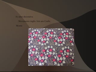 As artes decorativa
Movemento inglés Arts ans Crafts
Morris
 