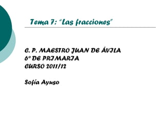 C. P. MAESTRO JUAN DE ÁVILA 6º DE PRIMARIA CURSO 2011/12 Sofía Ayuso Tema 7: “Las fracciones” 