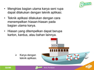 • Menghias bagian utama karya seni rupa
dapat dilakukan dengan teknik aplikasi.
• Teknik aplikasi dilakukan dengan cara
menempelkan hiasan-hiasan pada
bagian utama karya.
• Hiasan yang ditempelkan dapat berupa
karton, kardus, atau bahan lainnya.
 Karya dengan
teknik aplikasi.
 