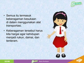 • Semua itu termasuk
keberagaman kesukaan
di dalam menggunakan alat
transportasi.
• Keberagaman tersebut harus
kita hargai agar kehidupan
menjadi rukun, damai, dan
tenteram.
 