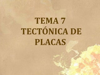 TEMA 7
TECTÓNICA DE
PLACAS
 