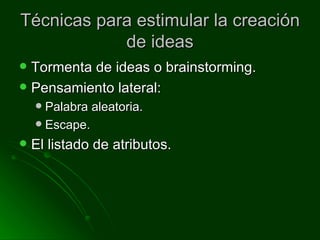 Técnicas para estimular la creación de ideas Tormenta de ideas o brainstorming. Pensamiento lateral: Palabra aleatoria. Escape. El listado de atributos.