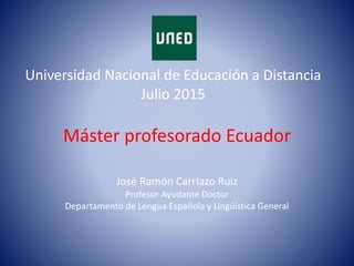 Máster profesorado Ecuador
Universidad Nacional de Educación a Distancia
Julio 2015
José Ramón Carriazo Ruiz
Profesor Ayudante Doctor
Departamento de Lengua Española y Lingüística General
 