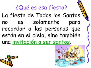¿Qué es esa fiesta?
La fiesta de Todos los Santos
no es solamente para
recordar a las personas que
están en el cielo, sino también
una invitación a ser santos.
 
