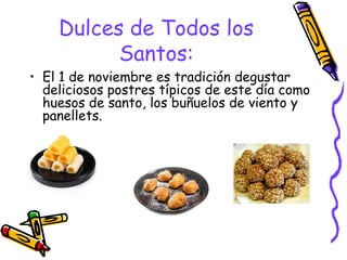 Dulces de Todos los
Santos:
• El 1 de noviembre es tradición degustar
deliciosos postres típicos de este día como
huesos de santo, los buñuelos de viento y
panellets.
 