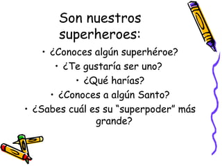 Son nuestros
superheroes:
• ¿Conoces algún superhéroe?
• ¿Te gustaría ser uno?
• ¿Qué harías?
• ¿Conoces a algún Santo?
• ¿Sabes cuál es su “superpoder” más
grande?
 