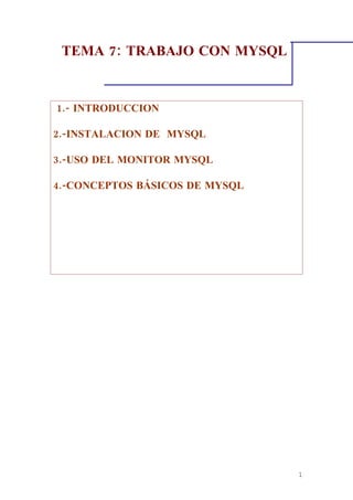 TEMA 7: TRABAJO CON MYSQL


1.- INTRODUCCION

2.-INSTALACION DE MYSQL

3.-USO DEL MONITOR MYSQL

4.-CONCEPTOS BÁSICOS DE MYSQL




                                1
 