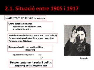 Les derrotes   de Rússia provocaren
  Grans pèrdues humanes
      Dos milions de morts el 1916
      4 milions de ferits

  Misèria (carestia de vida, preus alts i sous baixos)
  Escassetat de productes de primera necessitat
  Tancament de fàbriques

  Desorganització i corrupció política
                  (Rasputin)

      Aquesta situació provoca
                                                         Rasputin

   Descontentament social i polític
        desprestigi encara major del Tsar
 
