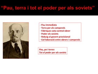 - Pau immediata
- Terra per als camperols
- Fàbriques sota control obrer
- Poder als soviets
- Rebuig al govern provisional
- Col·laboració entre obrers i camperols



Pau, pa i terres
Tot el poder per als soviets
 