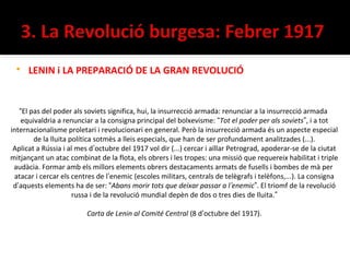    LENIN i LA PREPARACIÓ DE LA GRAN REVOLUCIÓ


   “El pas del poder als soviets significa, hui, la insurrecció armada: renunciar a la insurrecció armada
   equivaldria a renunciar a la consigna principal del bolxevisme: “Tot el poder per als soviets”, i a tot
internacionalisme proletari i revolucionari en general. Però la insurrecció armada és un aspecte especial
        de la lluita política sotmès a lleis especials, que han de ser profundament analitzades (...).
 Aplicat a Rússia i al mes d’octubre del 1917 vol dir (...) cercar i aïllar Petrograd, apoderar-se de la ciutat
mitjançant un atac combinat de la flota, els obrers i les tropes: una missió que requereix habilitat i triple
 audàcia. Formar amb els millors elements obrers destacaments armats de fusells i bombes de mà per
 atacar i cercar els centres de l’enemic (escoles militars, centrals de telègrafs i telèfons,...). La consigna
 d’aquests elements ha de ser: “Abans morir tots que deixar passar a l’enemic”. El triomf de la revolució
                      russa i de la revolució mundial depèn de dos o tres dies de lluita.”

                         Carta de Lenin al Comité Central (8 d’octubre del 1917).
 