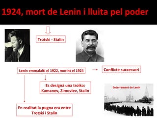 1924, mort de Lenin i lluita pel poder

               Trotski - Stalin




    Lenin emmalaltí el 1922, morint el 1924   Conflicte successori


                   Es designà una troika:          Enterrament de Lenin
                 Kamanev, Zimoviev, Stalin


    En realitat la pugna era entre
            Trotski i Stalin
 
