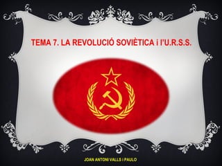 TEMA 7. LA REVOLUCIÓ SOVIÈTICA i l’U.R.S.S.




              JOAN ANTONI VALLS i PAULO
 