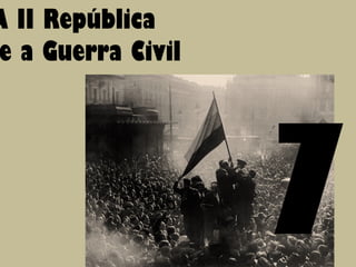 7
A II República
e a Guerra Civil
 