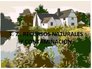 T. 7 . RECURSOS NATURALES Y CONTAMINACIÓN 