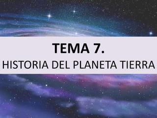 TEMA 7.
HISTORIA DEL PLANETA TIERRA
 