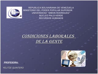 REPUBLICA BOLIVARIANA DE VENEZUELA MINISTERIO DEL PODER POPULAR SUPERIOR  UNIVERSIDAD “SIMON RODRIGUEZ” NUCLEO PALO-VERDE RECURSOS HUMANOS CONDICIONES LABORALES  DE LA GENTE PROFESORA: YELITZE QUINTERO 