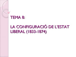TEMA 8:  LA CONFIGURACIÓ DE L’ESTAT LIBERAL (1833-1874) 