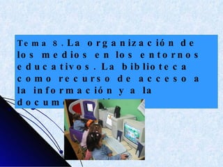 Tema 8.   La organización de los medios en los entornos educativos. La biblioteca como recurso de acceso a la información y a la documentación  