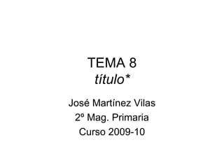 TEMA 8 título* José Martínez Vilas 2º Mag. Primaria Curso 2009-10 