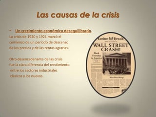 Las causas de la crisisUn crecimiento económico desequilibrado.La crisis de 1920 y 1921 marcó el                         comienzo de un período de descenso de los precios y de las rentas agrarias.Otro desencadenante de las crisis fue la clara diferencia del rendimiento entre los sectores industriales clásicos y los nuevos.