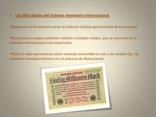 Las dificultades del sistema monetario internacional.Apareció un fenómeno nuevo: la inflación (Subida generalizada de los precios).Los países europeos pidieron créditos a Estados Unidos, que se convirtió en el acreedor internacional más importante.Solo el dólar permaneció como moneda convertible en oro y de cambio fijo, las restantes monedas entraron en un proceso de depreciación.