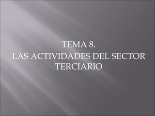 TEMA 8.
LAS ACTIVIDADES DEL SECTOR
         TERCIARIO
 