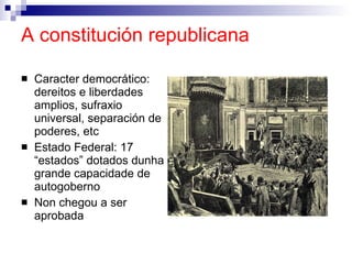 A constitución republicana Caracter democrático: dereitos e liberdades amplios, sufraxio universal, separación de poderes, etc Estado Federal: 17 “estados” dotados dunha  grande capacidade de autogoberno Non chegou a ser aprobada 