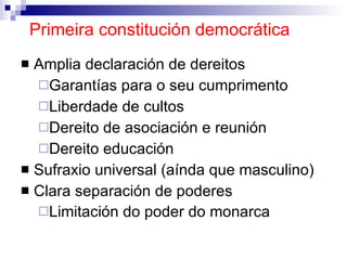 Primeira constitución democrática Amplia declaración de dereitos Garantías para o seu cumprimento Liberdade de cultos Dereito de asociación e reunión Dereito educación Sufraxio universal (aínda que masculino) Clara separación de poderes  Limitación do poder do monarca   