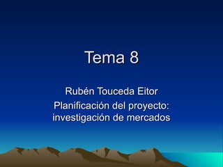 Tema 8
   Rubén Touceda Eitor
 Planificación del proyecto:
investigación de mercados
 