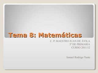 Tema 8: Matemáticas
          C. P. MAESTRO JUAN DE ÁVILA
                        5º DE PRIMARIA
                          CURSO 2011/12


                     Ismael Rodrigo Yuste
 