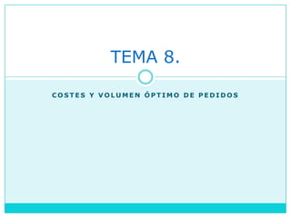 TEMA 8.

COSTES Y VOLUMEN ÓPTIMO DE PEDIDOS
 