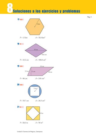 8
Soluciones a los ejercicios y problemas
                                                                Pág. 5
    17
                                     2 km




         P = 12 km                 A = 10,4 km2


    18

                               18 cm


                                              10,6 cm


         P = 42,4 cm               A = 100,8 cm2


    19                                      32 cm


                13 cm      12 cm                        20 cm


         P = 86 cm                 A = 318 cm2


    20
                              5 cm




         P = 59,7 cm               A = 28,5 cm2


    21

                                            10 m




         P = 68,3 m                A = 50 m2



    Unidad 8. Teorema de Pitágoras. Semejanza
 